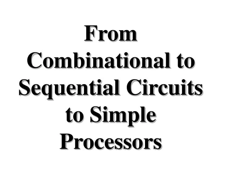 from combinational to sequential circuits to simple processors