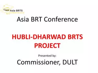 Asia BRT Conference HUBLI-DHARWAD BRTS PROJECT Presented by: Commissioner, DULT