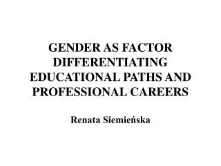 GENDER AS FACTOR DIFFERENTIATING EDUCATIONAL PATHS AND PROFESSIONAL CAREERS Renata Siemie?ska