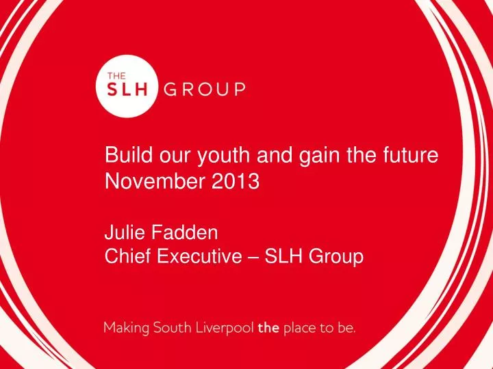 build our youth and gain the future november 2013 julie fadden chief executive slh group