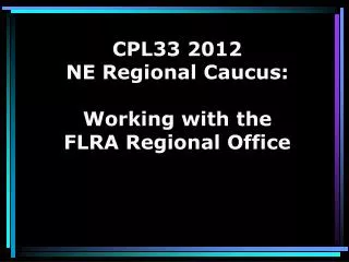 CPL33 2012 NE Regional Caucus: Working with the FLRA Regional Office