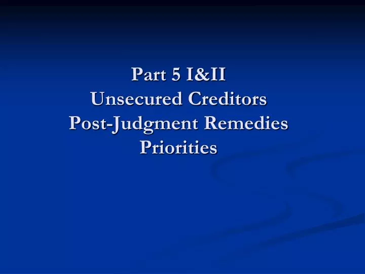 part 5 i ii unsecured creditors post judgment remedies priorities