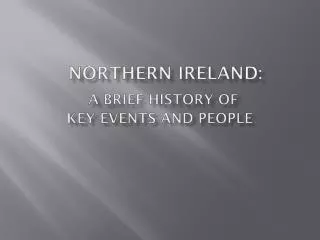 NORTHERN IRELAND: A BRIEF HISTORY OF KEY EVENTS AND PEOPLE