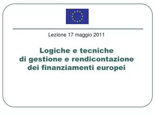 lezione 17 maggio 2011 logiche e tecniche di gestione e rendicontazione dei finanziamenti europei