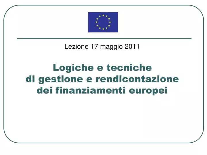 lezione 17 maggio 2011 logiche e tecniche di gestione e rendicontazione dei finanziamenti europei