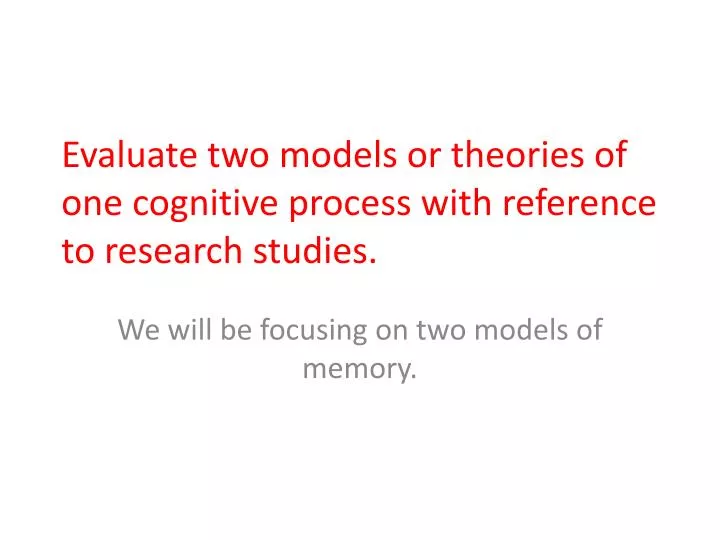evaluate two models or theories of one cognitive process with reference to research studies