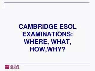 CAMBRIDGE ESOL EXAMINATIONS: WHERE, WHAT, HOW,WHY?