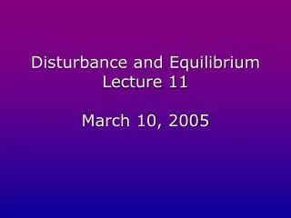 Disturbance and Equilibrium Lecture 11 March 10, 2005
