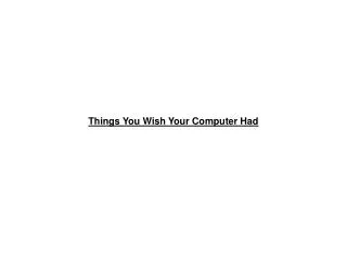 Things You Wish Your Computer Had