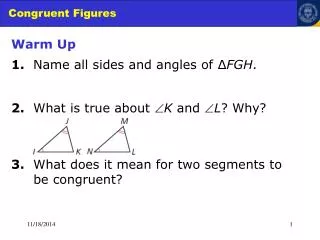Warm Up 1. Name all sides and angles of ? FGH . 2. What is true about ? K and ? L ? Why?