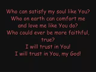 Who can satisfy my soul like You? Who on earth can comfort me and love me like You do?