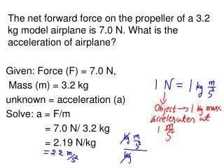 Given: Force (F) = 7.0 N, Mass (m) = 3.2 kg unknown = acceleration (a) Solve: a = F/m