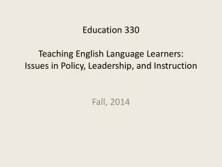 Education 330 Teaching English Language Learners: Issues in Policy, Leadership, and Instruction