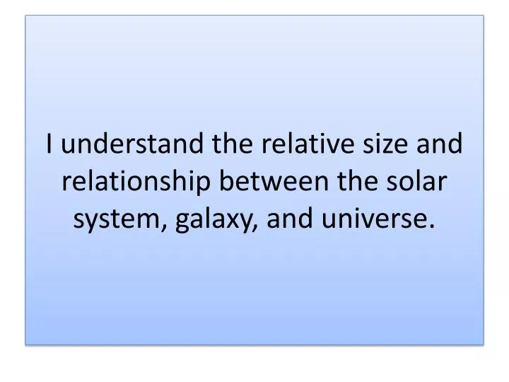 i understand the relative size and relationship between the solar system galaxy and universe