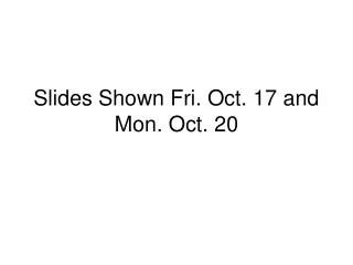 Slides Shown Fri. Oct. 17 and Mon. Oct. 20