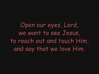 Open our eyes, Lord, we want to see Jesus, to reach out and touch Him, and say that we love Him.