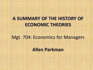 A SUMMARY OF THE HISTORY OF ECONOMIC THEORIES Mgt. 704: Economics for Managers Allen Parkman