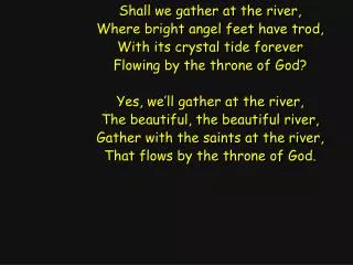 Shall we gather at the river, Where bright angel feet have trod, With its crystal tide forever
