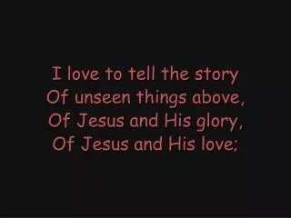 I love to tell the story Of unseen things above, Of Jesus and His glory, Of Jesus and His love;