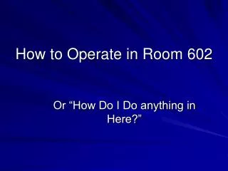 How to Operate in Room 602