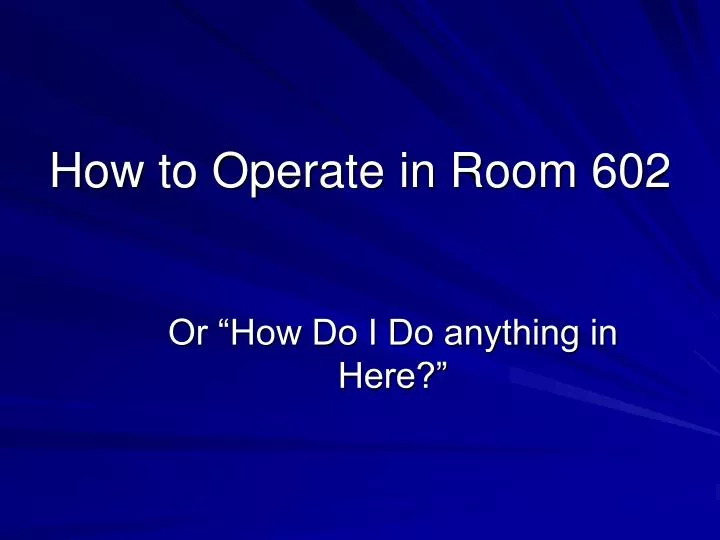 how to operate in room 602