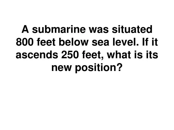 a submarine was situated 800 feet below sea level if it ascends 250 feet what is its new position