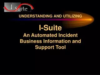 UNDERSTANDING AND UTILIZING I-Suite An Automated Incident Business Information and Support Tool