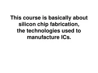 This course is basically about silicon chip fabrication, the technologies used to manufacture ICs.