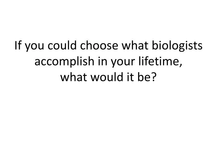 if you could choose what biologists accomplish in your lifetime what would it be