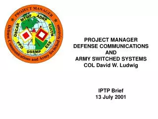 PROJECT MANAGER DEFENSE COMMUNICATIONS AND ARMY SWITCHED SYSTEMS COL David W. Ludwig IPTP Brief
