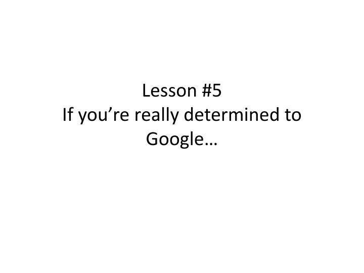 lesson 5 if you re really determined to google