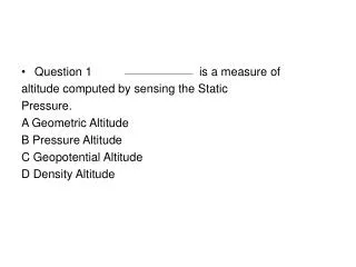 Question 1 		is a measure of altitude computed by sensing the Static Pressure.