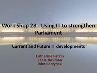 Work Shop 2B - Using IT to strengthen Parliament Current and Future IT developments