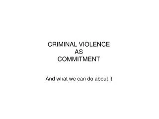 CRIMINAL VIOLENCE AS COMMITMENT And what we can do about it