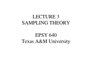 LECTURE 3 SAMPLING THEORY EPSY 640 Texas A&amp;M University