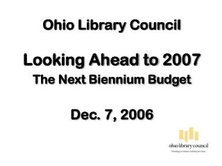 Ohio Library Council Looking Ahead to 2007 The Next Biennium Budget Dec. 7, 2006