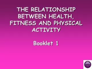 THE RELATIONSHIP BETWEEN HEALTH, FITNESS AND PHYSICAL ACTIVITY Booklet 1