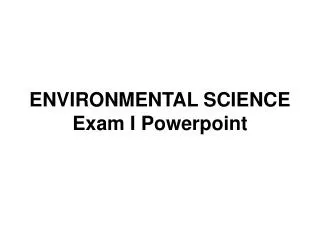 ENVIRONMENTAL SCIENCE Exam I Powerpoint