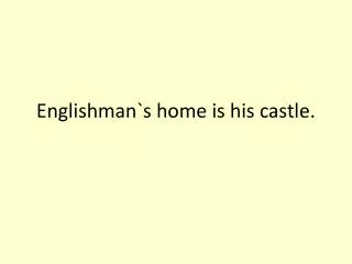 Englishman`s home is his castle.