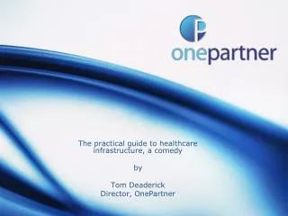 The practical guide to healthcare infrastructure, a comedy by Tom Deaderick Director, OnePartner