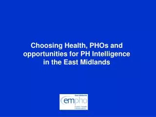 Choosing Health, PHOs and opportunities for PH Intelligence in the East Midlands