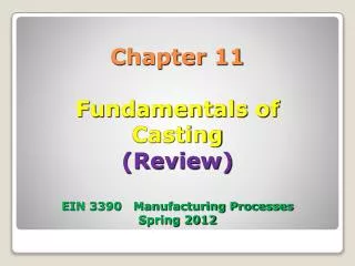Chapter 11 Fundamentals of Casting (Review) EIN 3390 Manufacturing Processes Spring 2012