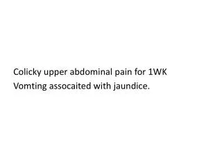 Colicky upper abdominal pain for 1WK Vomting assocaited with jaundice.