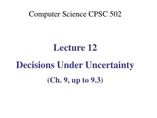 Computer Science CPSC 502 Lecture 12 Decisions Under Uncertainty (Ch. 9, up to 9.3)