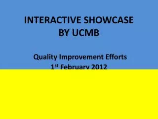 INTERACTIVE SHOWCASE BY UCMB Quality Improvement Efforts 1 st February 2012