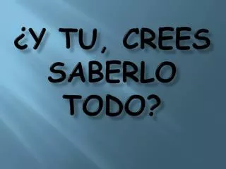 y tu crees saberlo todo