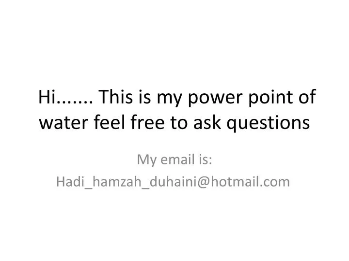 hi this is my power point of water feel free to ask questions