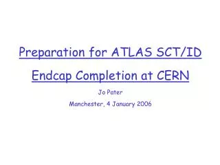 Preparation for ATLAS SCT/ID Endcap Completion at CERN Jo Pater Manchester, 4 January 2006