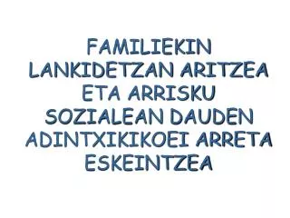 FAMILIEKIN LANKIDETZAN ARITZEA ETA ARRISKU SOZIALEAN DAUDEN ADINTXIKIKOEI ARRETA ESKEINTZEA