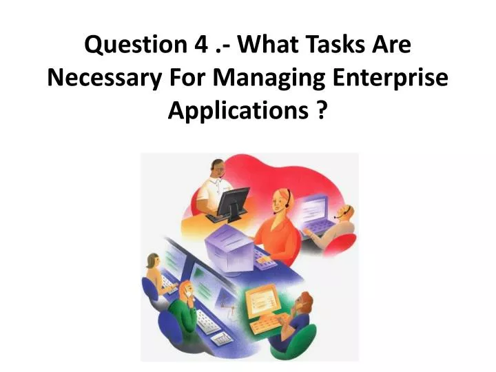 question 4 what tasks are necessary for managing enterprise applications